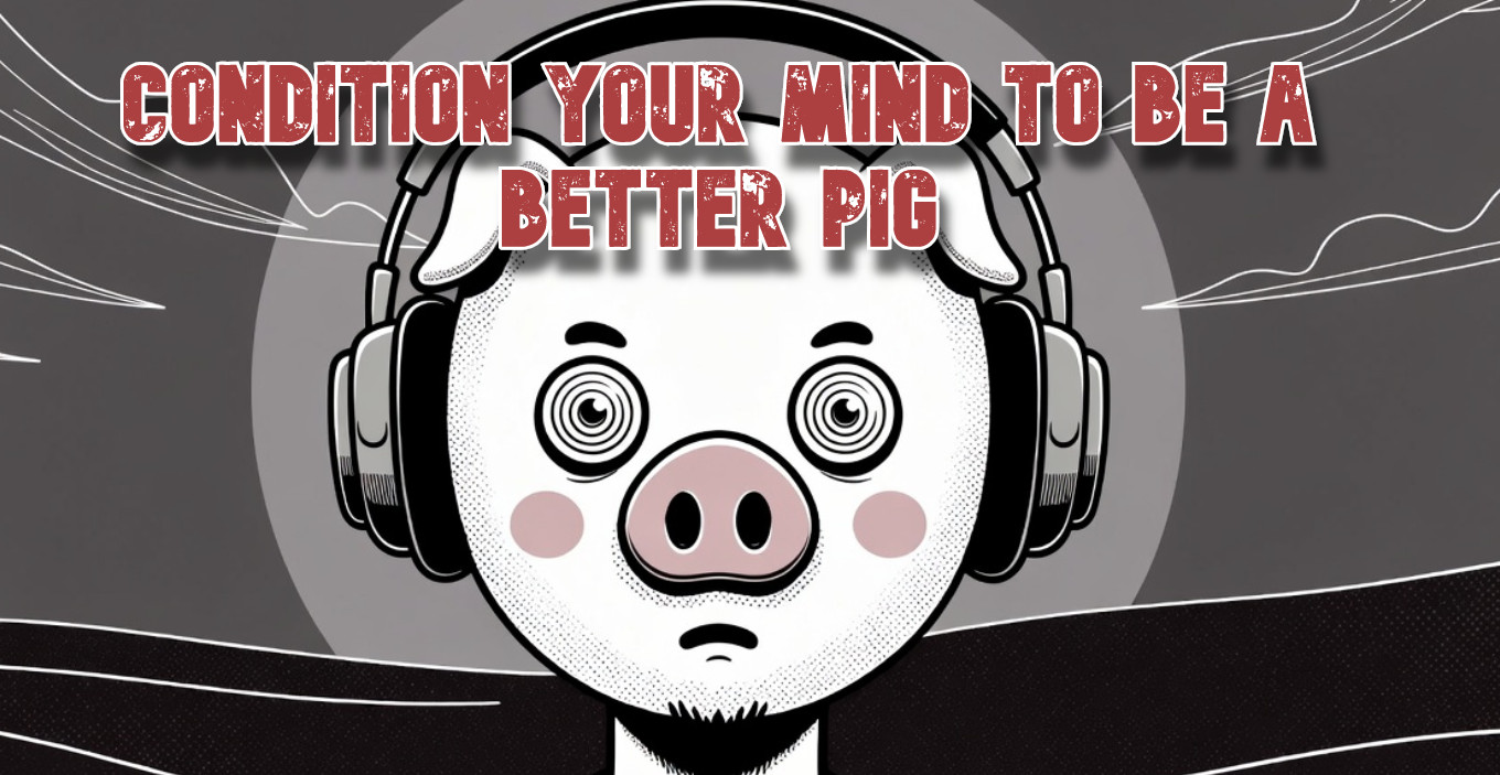 Condition your mind to be a better pig